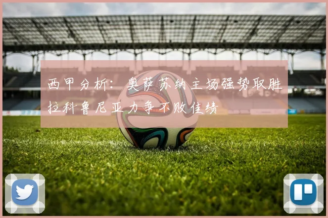 西甲分析：奥萨苏纳主场强势取胜拉科鲁尼亚力争不败佳绩