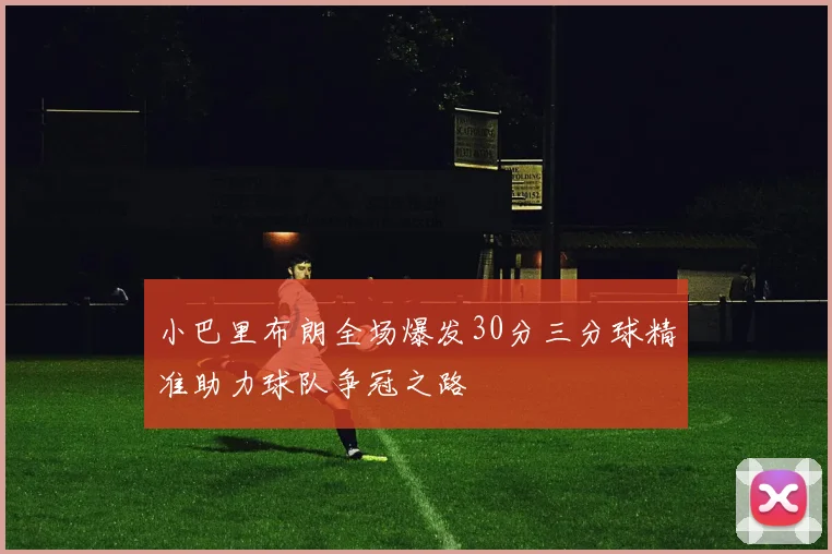 小巴里布朗全场爆发30分三分球精准助力球队争冠之路