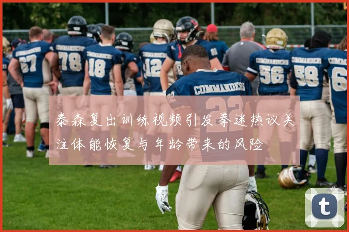 泰森复出训练视频引发拳迷热议关注体能恢复与年龄带来的风险