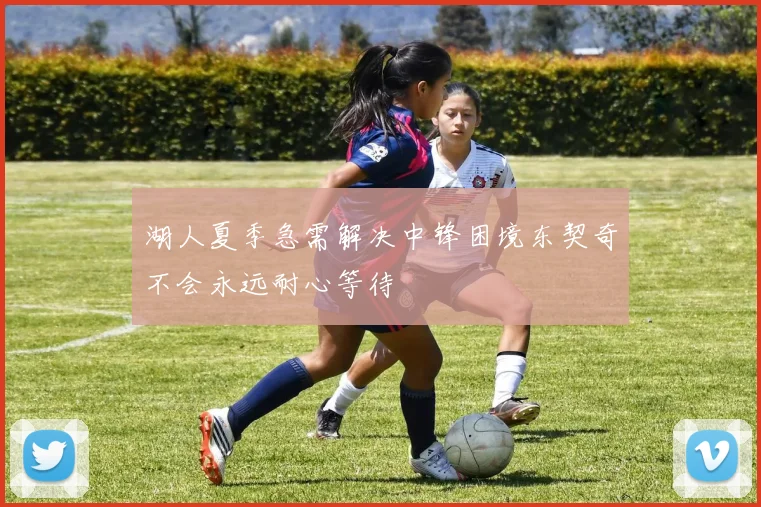 湖人夏季急需解决中锋困境东契奇不会永远耐心等待