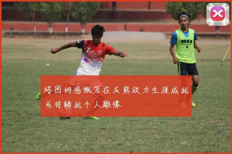 塔图姆感慨若在灰熊效力生涯成就或将铸就个人雕像