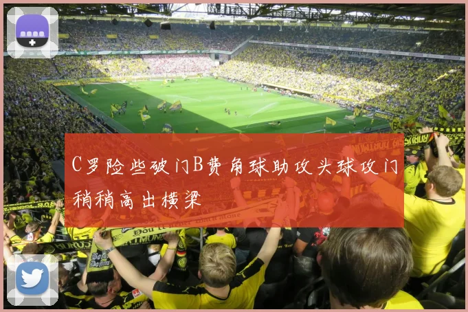 C罗险些破门B费角球助攻头球攻门稍稍高出横梁