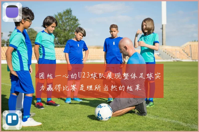 团结一心的U23球队展现整体足球实力赢得比赛是理所当然的结果