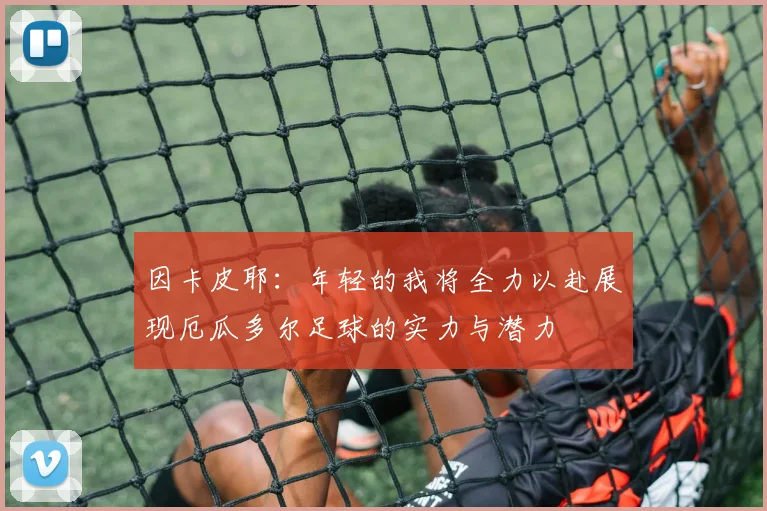 因卡皮耶：年轻的我将全力以赴展现厄瓜多尔足球的实力与潜力
