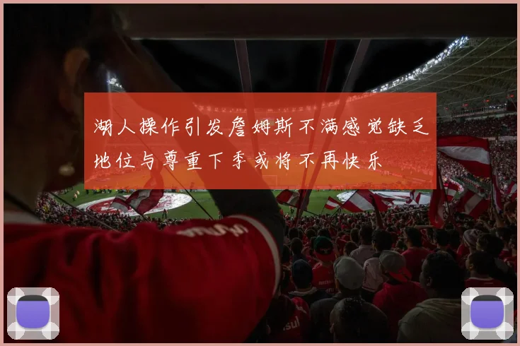 湖人操作引发詹姆斯不满感觉缺乏地位与尊重下季或将不再快乐