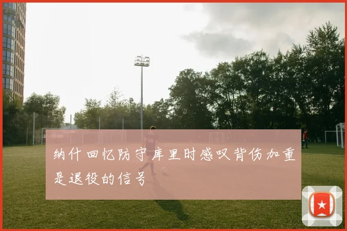 纳什回忆防守库里时感叹背伤加重是退役的信号
