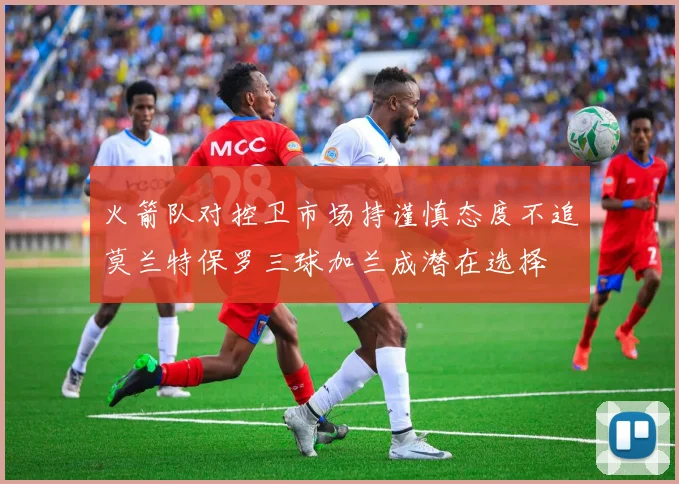 火箭队对控卫市场持谨慎态度不追莫兰特保罗三球加兰成潜在选择