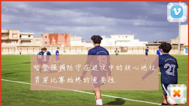 哈登强调防守在进攻中的核心地位贯穿比赛始终的重要性