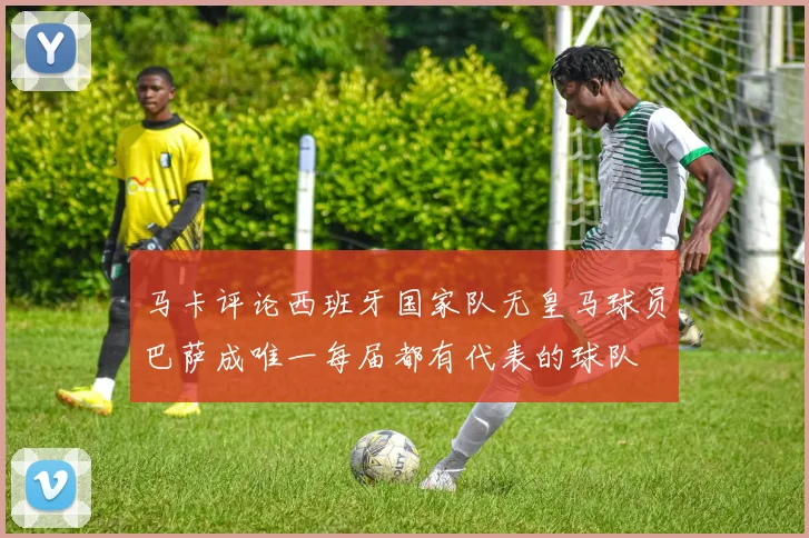 马卡评论西班牙国家队无皇马球员巴萨成唯一每届都有代表的球队