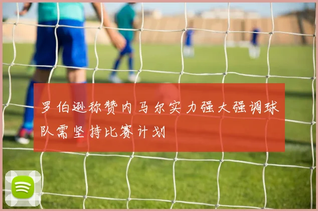 罗伯逊称赞内马尔实力强大强调球队需坚持比赛计划
