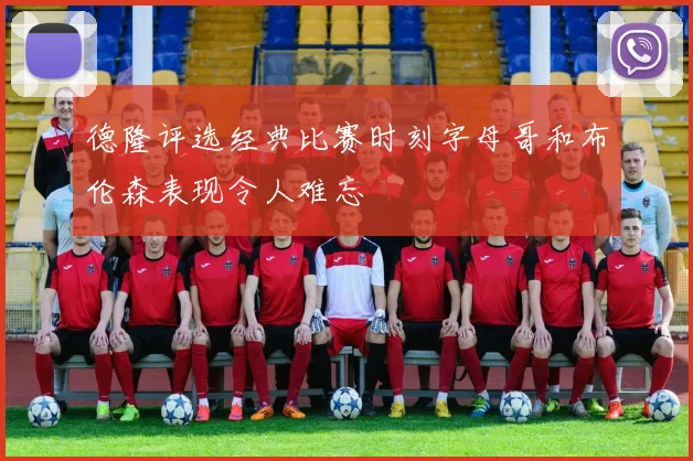 德隆评选经典比赛时刻字母哥和布伦森表现令人难忘