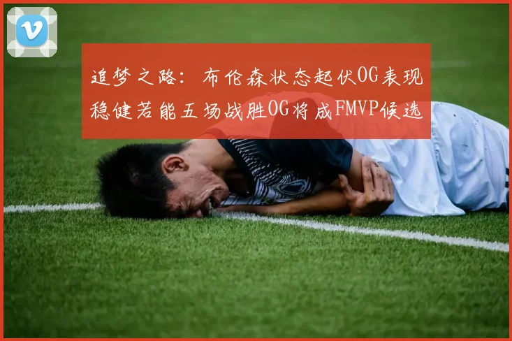 追梦之路：布伦森状态起伏OG表现稳健若能五场战胜OG将成FMVP候选