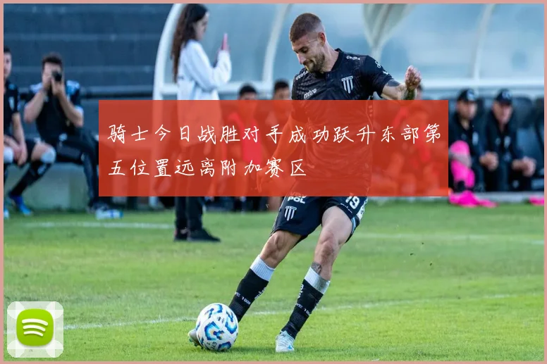 骑士今日战胜对手成功跃升东部第五位置远离附加赛区