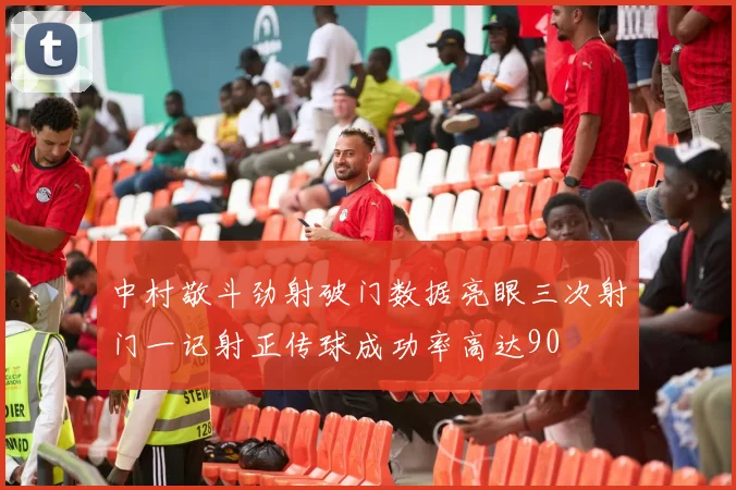 中村敬斗劲射破门数据亮眼三次射门一记射正传球成功率高达90
