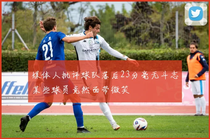 媒体人批评球队落后23分毫无斗志某些球员竟然面带微笑