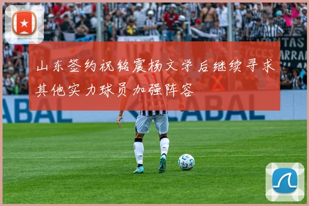 山东签约祝铭震杨文学后继续寻求其他实力球员加强阵容