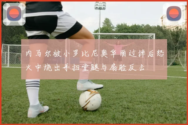 内马尔被小罗比尼奥华丽过掉后怒火中烧出手扫堂腿与扇脸反击