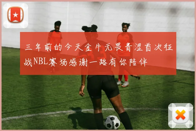 三年前的今天金牛无畏青涩首次征战NBL赛场感谢一路有你陪伴