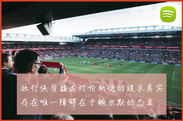 独行侠与猛龙对伦纳德的追求真实存在唯一障碍在于鲍尔默的态度