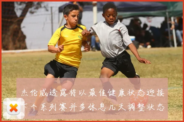 杰伦威透露将以最佳健康状态迎接下个系列赛并多休息几天调整状态