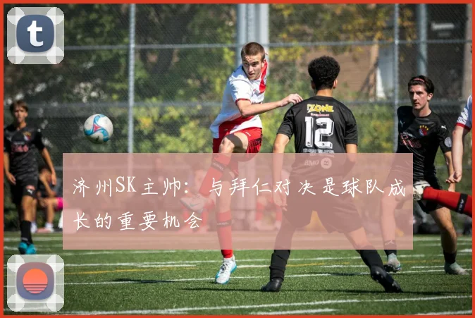济州SK主帅：与拜仁对决是球队成长的重要机会