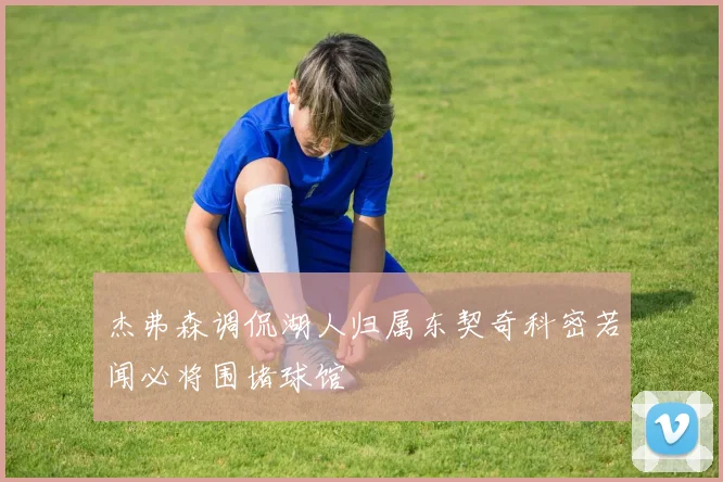 杰弗森调侃湖人归属东契奇科密若闻必将围堵球馆