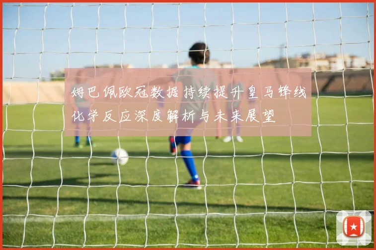 姆巴佩欧冠数据持续提升皇马锋线化学反应深度解析与未来展望