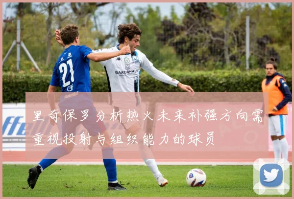 里奇保罗分析热火未来补强方向需重视投射与组织能力的球员