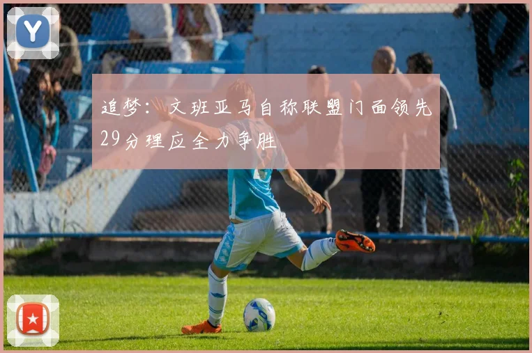 追梦：文班亚马自称联盟门面领先29分理应全力争胜