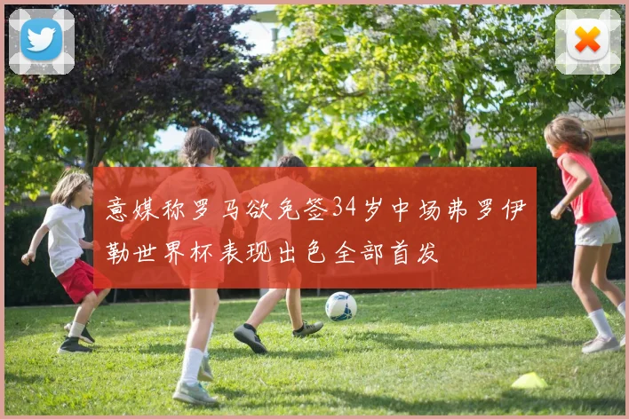 意媒称罗马欲免签34岁中场弗罗伊勒世界杯表现出色全部首发