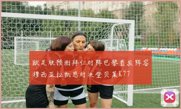 欧足联预测拜仁对阵巴黎首发阵容穆西亚拉凯恩对决登贝莱K77
