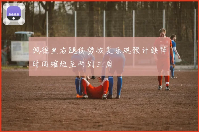 佩德里右腿伤势恢复乐观预计缺阵时间缩短至两到三周