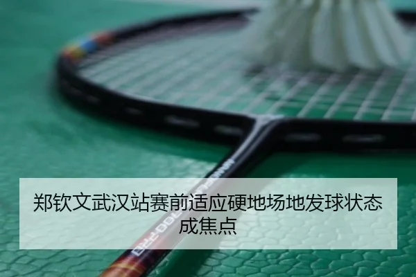 郑钦文武汉站赛前适应硬地场地发球状态成焦点